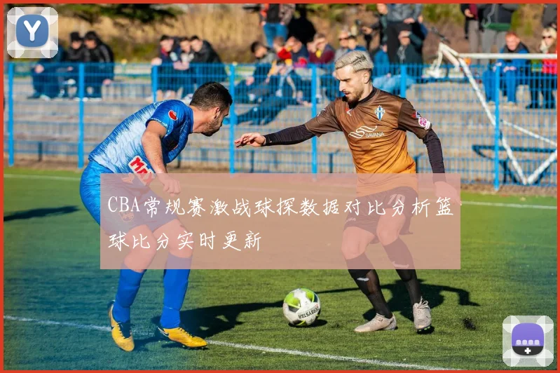 CBA常规赛激战球探数据对比分析篮球比分实时更新