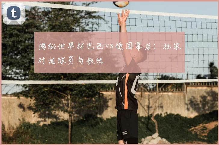 揭秘世界杯巴西vs德国幕后：独家对话球员与教练
