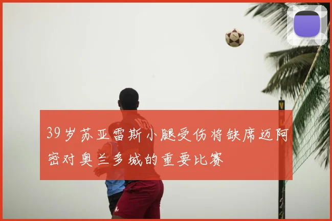 39岁苏亚雷斯小腿受伤将缺席迈阿密对奥兰多城的重要比赛