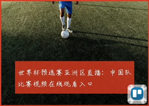 世界杯预选赛亚洲区直播:中国队比赛视频在线观看入口