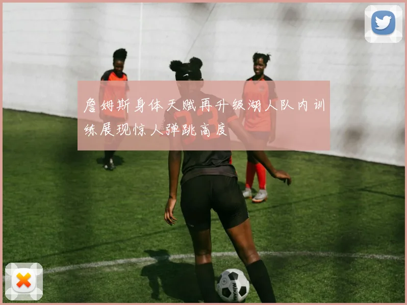 詹姆斯身体天赋再升级湖人队内训练展现惊人弹跳高度