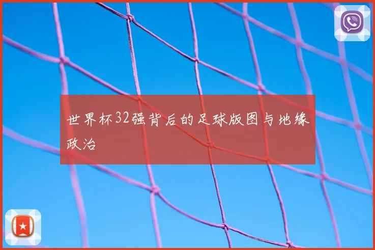 世界杯32强背后的足球版图与地缘政治