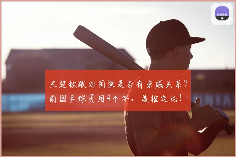 王楚钦跟刘国梁是否有亲戚关系?前国乒球员用4个字,盖棺定论!