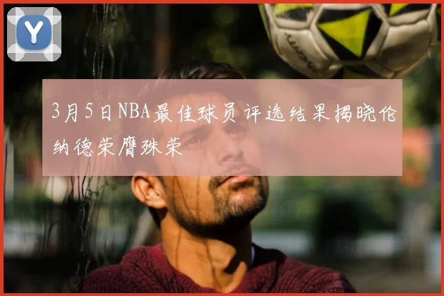 3月5日NBA最佳球员评选结果揭晓伦纳德荣膺殊荣