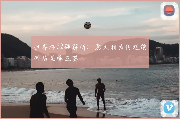 世界杯32强解析：意大利为何连续两届无缘正赛
