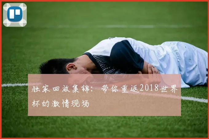 独家回放集锦:带你重返2018世界杯的激情现场