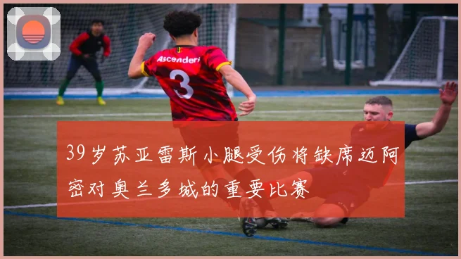 39岁苏亚雷斯小腿受伤将缺席迈阿密对奥兰多城的重要比赛
