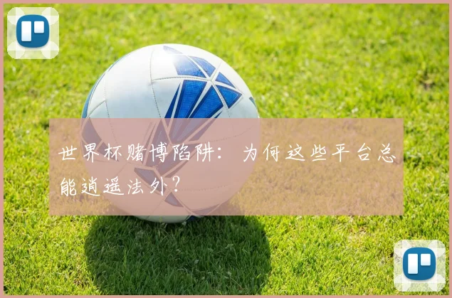 世界杯赌博陷阱:为何这些平台总能逍遥法外?
