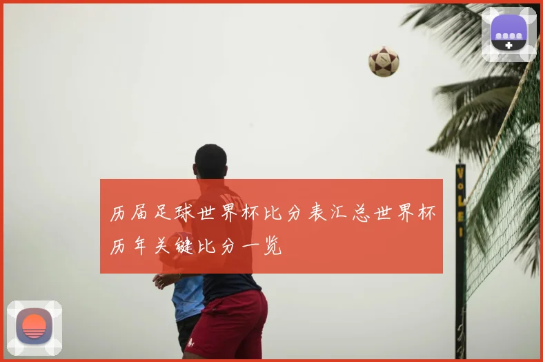 历届足球世界杯比分表汇总世界杯历年关键比分一览