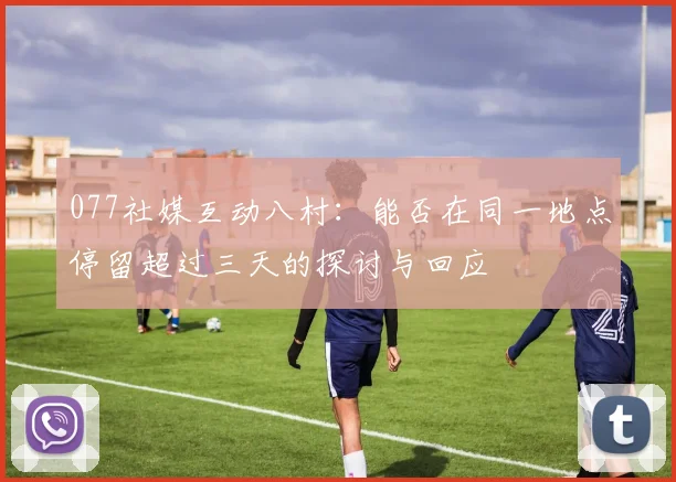 077社媒互动八村:能否在同一地点停留超过三天的探讨与回应