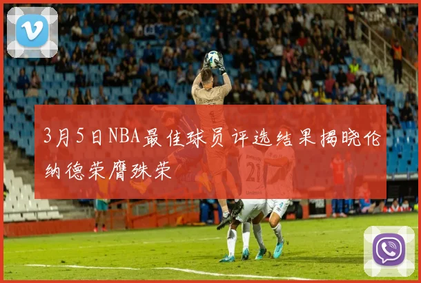 3月5日NBA最佳球员评选结果揭晓伦纳德荣膺殊荣