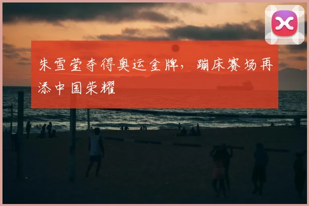 朱雪莹夺得奥运金牌,蹦床赛场再添中国荣耀