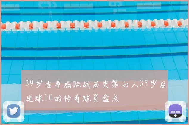 39岁吉鲁成欧战历史第七人35岁后进球10的传奇球员盘点