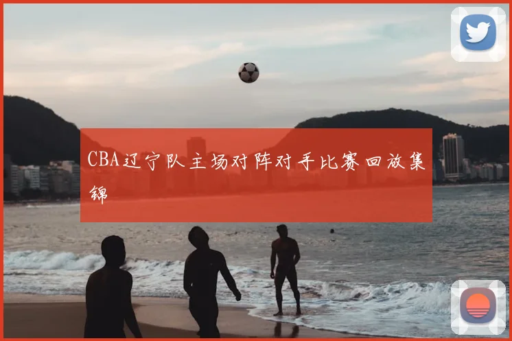 CBA辽宁队主场对阵对手比赛回放集锦