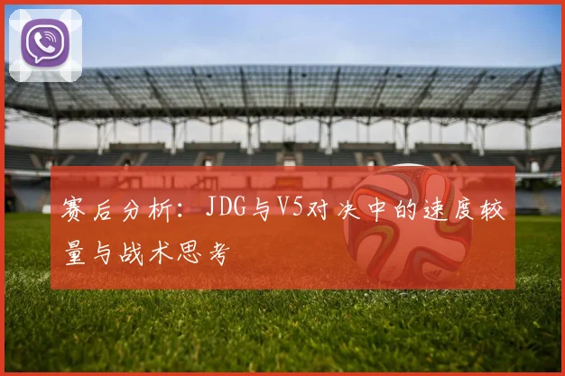赛后分析:JDG与V5对决中的速度较量与战术思考