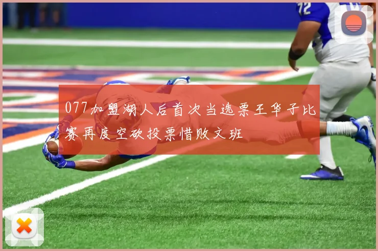 077加盟湖人后首次当选票王华子比赛再度空砍投票惜败文班