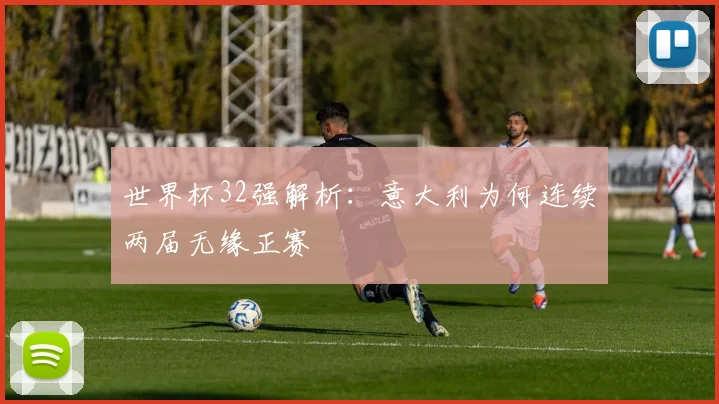 世界杯32强解析:意大利为何连续两届无缘正赛