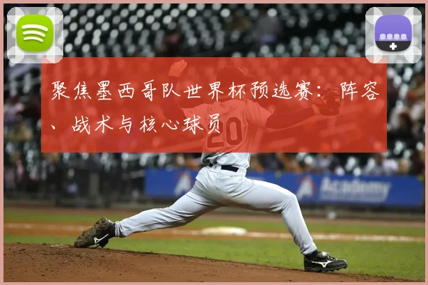 聚焦墨西哥队世界杯预选赛:阵容、战术与核心球员