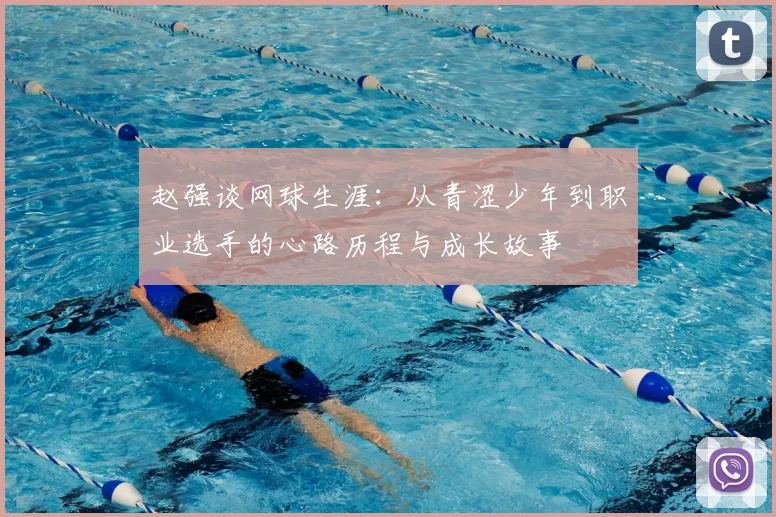 赵强谈网球生涯:从青涩少年到职业选手的心路历程与成长故事