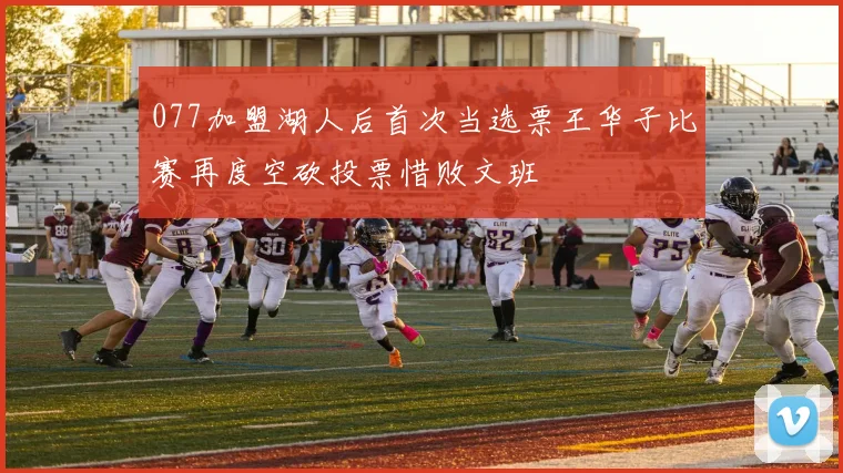 077加盟湖人后首次当选票王华子比赛再度空砍投票惜败文班