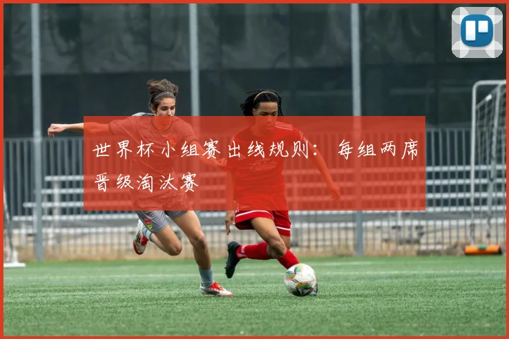 世界杯小组赛出线规则:每组两席晋级淘汰赛