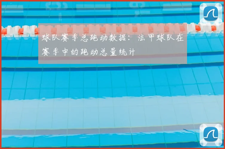 球队赛季总跑动数据:法甲球队在赛季中的跑动总量统计