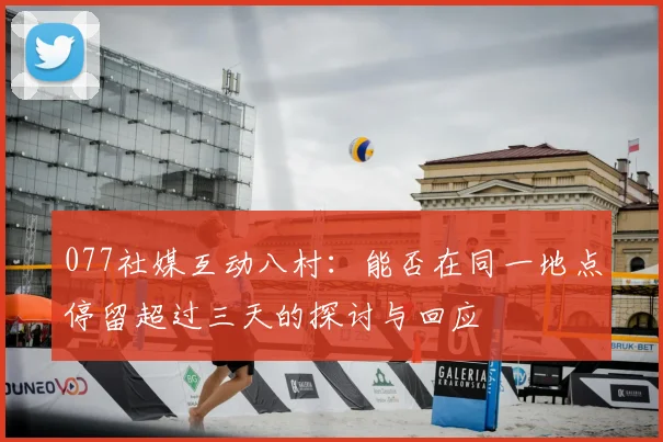 077社媒互动八村：能否在同一地点停留超过三天的探讨与回应
