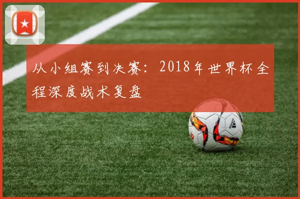 从小组赛到决赛：2018年世界杯全程深度战术复盘
