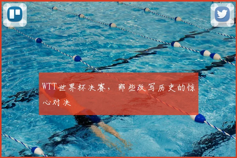 WTT世界杯决赛，那些改写历史的惊心对决