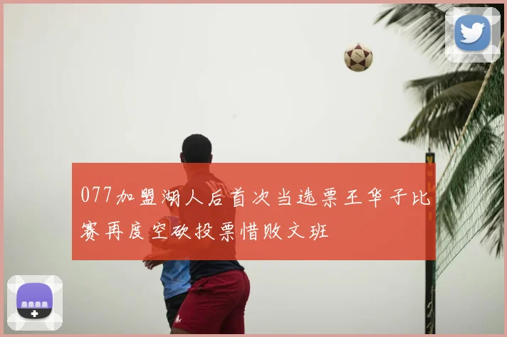 077加盟湖人后首次当选票王华子比赛再度空砍投票惜败文班