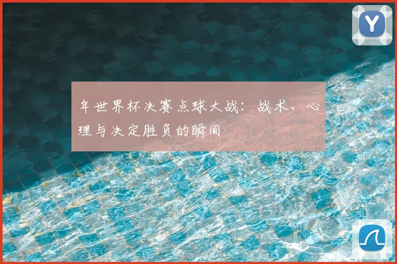 年世界杯决赛点球大战:战术、心理与决定胜负的瞬间
