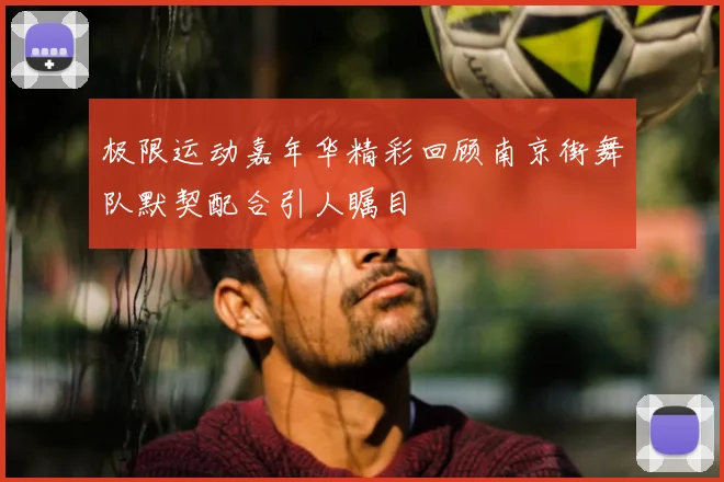 极限运动嘉年华精彩回顾南京街舞队默契配合引人瞩目