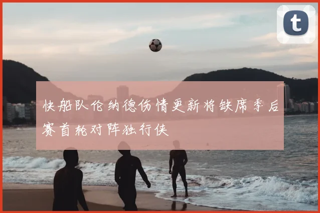 快船队伦纳德伤情更新将缺席季后赛首轮对阵独行侠