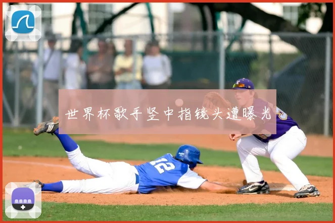 世界杯歌手竖中指镜头遭曝光