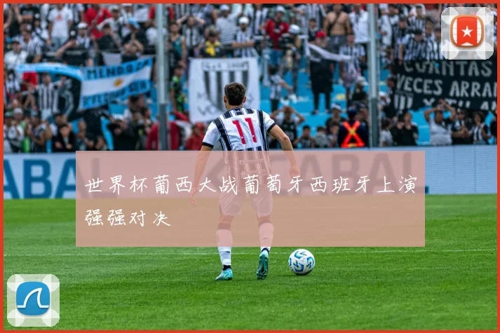 世界杯葡西大战葡萄牙西班牙上演强强对决