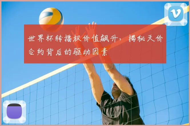 世界杯转播权价值飙升,揭秘天价合约背后的驱动因素