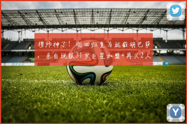穆帅神了!刚回归皇马就截胡巴萨,亲自说服31岁巨星加盟+再买2人