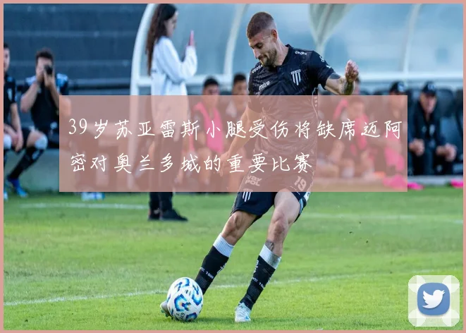 39岁苏亚雷斯小腿受伤将缺席迈阿密对奥兰多城的重要比赛
