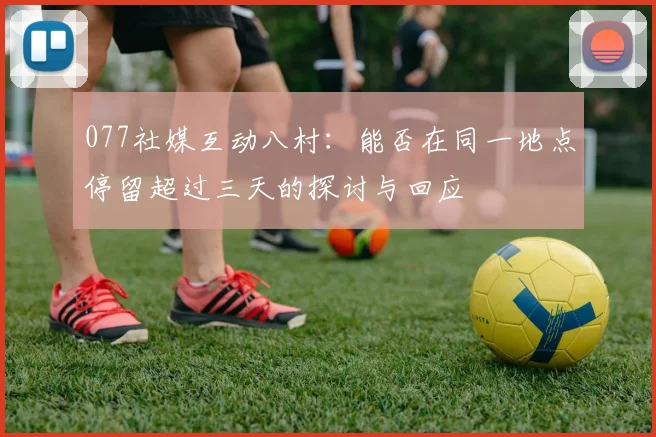 077社媒互动八村:能否在同一地点停留超过三天的探讨与回应