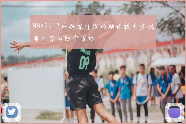 NBA2K17手游操作技巧助你提升实战命中率与防守策略