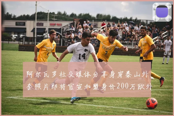 阿尔瓦罗社交媒体分享身穿泰山外套照片即将官宣加盟身价200万欧外援