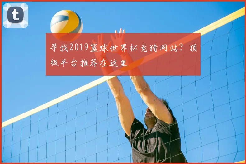 寻找2019篮球世界杯竞猜网站?顶级平台推荐在这里