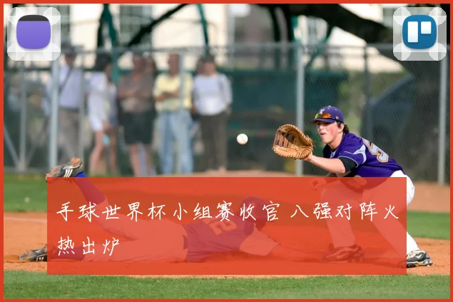 手球世界杯小组赛收官 八强对阵火热出炉