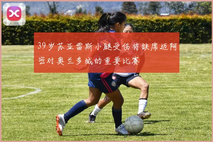 39岁苏亚雷斯小腿受伤将缺席迈阿密对奥兰多城的重要比赛