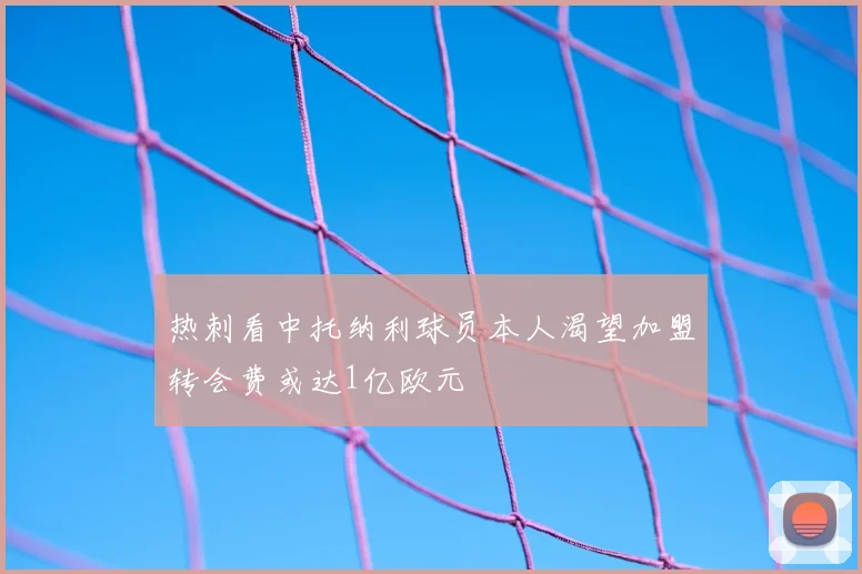 热刺看中托纳利球员本人渴望加盟转会费或达1亿欧元