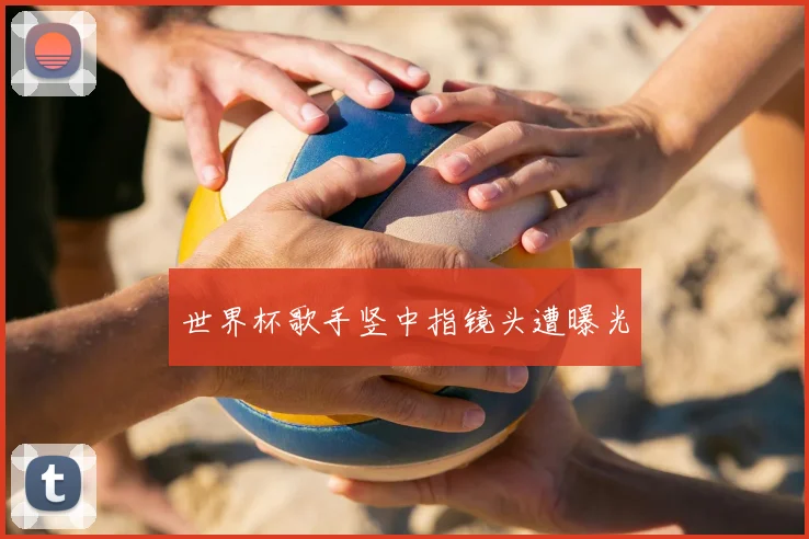 世界杯歌手竖中指镜头遭曝光