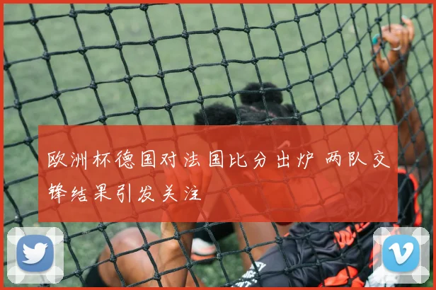 欧洲杯德国对法国比分出炉 两队交锋结果引发关注