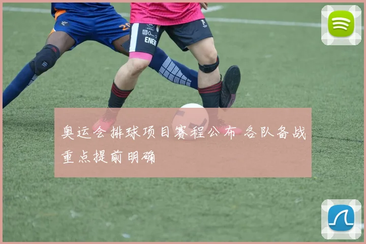 奥运会排球项目赛程公布 各队备战重点提前明确
