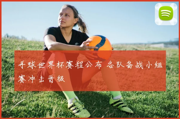 手球世界杯赛程公布 各队备战小组赛冲击晋级