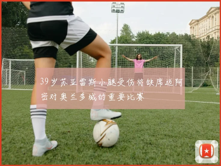 39岁苏亚雷斯小腿受伤将缺席迈阿密对奥兰多城的重要比赛